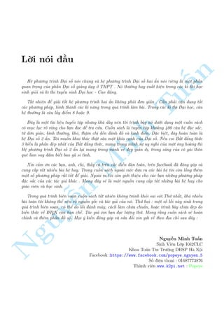 Líi nâi ¦u 
n 
H» ph÷ìng tr¼nh ¤i sè nâi chung v  h» ph÷ìng tr¼nh ¤i sè hai ©n nâi ri¶ng §l  mët ph¦n 
quan trång cõa ph¦n ¤i sè gi£ng d¤y ð THPT . Nâ th÷íng hay xu§t hi»n trong c¡c k¼ thi håc 
sinh giäi v  k¼ thi tuyºn sinh ¤i håc - Cao ¯ng. 
T§t nhi¶n º gi£i tèt h» ph÷ìng tr¼nh hai ©n khæng ph£i ìn gi£Tun . C¦n ph£i vªn döng tèt 
c¡c ph÷ìng ph¡p, h¼nh th nh c¡c k¾ n«ng trong qu¡ tr¼nh l m b i. Trong c¡c k¼ thi ¤i håc, c¥u 
h» th÷íng l  c¥u l§y iºm 8 ho°c 9. 
¥y l  mët t i li»u tuyºn tªp nh÷ng kh¡ d y n¶n tæi tr¼nh b y nâ d÷îi d¤ng mët cuèn s¡ch 
câ möc löc rã r ng cho b¤n åc d¹ tra cùu. Cuèn s¡ch l  tuyºn tªp kho£ng 400 c¥u h» °c s­c, 
tø ìn gi£n, b¼nh th÷íng, khâ, thªm ch½ ¸n ¡nh è v  kinh iºn. °c bi»t, ¥y ho n to n l  
h» ¤i sè 2 ©n. Tæi muèn khai th¡c thªt s¥u mët kh½a c¤nh cõa ¤i sè. N¸u coi B§t ¯ng thùc 
3 bi¸n l  ph¦n µp nh§t cõa B§t ¯ng Minh thùc, mang trong m¼nh sü uy nghi cõa mët æng ho ng th¼ 
H» ph÷ìng tr¼nh ¤i sè 2 ©n l¤i mang trong m¼nh v´ µp gi£n dà, trong s¡ng cõa cæ g¡i thæn 
qu¶ l m say ­m bi¸t bao g¢ si t¼nh. 
Xin c£m ìn c¡c b¤n, anh, chà, th¦y cæ tr¶n c¡c di¹n  n to¡n, tr¶n facebook ¢ âng gâp v  
cung c§p r§t nhi·u b i h» hay. Trong cuèn s¡ch ngo i vi»c ÷a ra c¡c b i h» tæi cán lçng th¶m 
mët sè ph÷ìng ph¡p r§t tèt º gi£i. Ngo i ra tæi cán giîi thi»u cho c¡c b¤n nhúng ph÷ìng ph¡p 
°c s­c cõa c¡c t¡c gi£ kh¡c . Mong ¥y s³ l  mët nguçn cung c§p tèt nhúng b i h» hay cho 
gi¡o vi¶n v  håc sinh. 
n NguyTrong qu¡ tr¼nh bi¹¶n so¤n cuèn s¡ch t§t nhi¶n khæng tr¡nh khäi sai sât.Thù nh§t, kh¡ nhi·u 
b i to¡n tæi khæng thº n¶u rã nguçn gèc v  t¡c gi£ cõa nâ. Thù hai : mët sè léi n y sinh trong 
qu¡ tr¼nh bi¶n so¤n, câ thº do léi ¡nh m¡y, c¡ch l m ch÷a chu©n, ho°c tr¼nh b y ch÷a µp do 
ki¸n thùc v· LATEX cán h¤n ch¸. T¡c gi£ xin b¤n åc l÷ñng thù. Mong r¬ng cuèn s¡ch s³ ho n 
ch¿nh v  th¶m ph¦n ç së. Måi þ ki¸n âng gâp v  sûa êi xin gûi v· theo àa ch¿ sau ¥y : 
Nguy¹n Minh Tu§n 
Sinh Vi¶n Lîp K62CLC 
Khoa To¡n Tin Tr÷íng HSP H  Nëi 
Facebook :https://www.facebook.com/popeye.nguyen.5 
Sè i»n tho¤i : 01687773876 
Th nh vi¶n www.k2pi.net : Popeye 
 