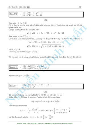 2.4 C¥u 91 ¸n c¥u 120 59 
C¥u 105 
 
x3(2 + 3y) = 8 
x(y3  2) = 6 
Gi£i 
¥y l  mët c¥u kh¡ gièng c¥u sè 37 
Nghi»m : (x; y) = (2;1); (1; 2) 
n 
 
§2x2y + 3xy = 4x2 + 9y 
C¥u 106 
7y + 6 = 2x2 + 9x 
TuGi£i 
B i n y n¸u l÷íi ngh¾ câ thº dòng mæn vã th¸ th¦n ch÷ðng y v o PT(1). Nh÷ng h¢y dòng UCT 
ð ¥y s³ tèt hìn. 
Nhªn th§y y = 3 l  nghi»m (c¡i n y gið l¤i nh², tæi khæng gi£i th½ch núa), thay y = 3 v o h» 
ta câ  
Minh 2x2 + 9x  27 = 0 
27  2x2 + 9x = 0 
Nh÷ vªy h÷îng cõa ta s³ cëng hai ph÷ìng tr¼nh ban ¦u l¤i v  nh¥n tû y 3 s³ xu§t hi»n. Vªy 
 
 
PT(1) + PT(2) , (3  y) 
2x2 + 3x  2 
= 0 
 
 
 
 
  
p 
! 
n 16 
1 
1 
3(3  
33) 
¸n ¥y d¹ d ng gi£i ra (x; y) = 
2; 
; 
; 
; 
 
; 3 
 
7 
2 
7 
4 
Nguy 
¹x2 + 3y = 9 
C¥u 107 
y4 + 4(2x  3)y2  48y  48x + 155 = 0 
Gi£i 
¥y l  mët c¥u kh¡ hâc, khæng ph£i ai công câ thº d¹ d ng gi£i nâ ÷ñc. 
Th¸ 3y = 9  x2 tø (1) xuèng (2) ta ÷ñc 
y4 + 8xy2  12y2  16(9  x2)  48x + 155 = 0 
 
y2 y4 + 4x = 1 
, + 8xy2 + 16y2  12(y2 + 4x) + 11 = 0 , 
y2 + 4x = 11 
TH1 : 
y2 + 4x = 11 , 
 
9  x2 
3 
2 
+ 4x = 11 , x4  18x2 + 36x  18 = 0 
, x4 = 18(x  1)2 , 
 
x2  3 
p 
2x + 3 
p 
2 = 0 
x2 + 3 
p 
2 = 0 
p 
2x  3 
Nguy¹n Minh Tu§n - K62CLC To¡n Tin - HSPHN. My facebook : Popeye Nguy¹n 
 