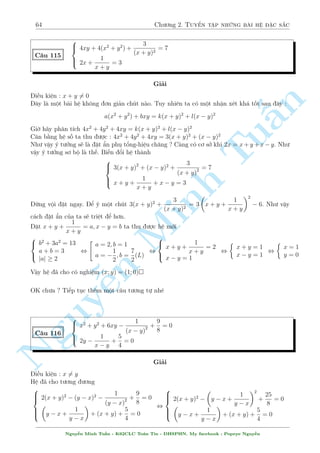 60 Ch÷ìng 2. Tuyºn tªp nhúng b i h» °c s­c 
, 
2 
664 
x = 
p 
2  
3 
p 
18  12 
p 
2 
p 
2 
18  12 
) y = 
p 
36  24 
p 
2  6 
12 
p 
2 
12 
x = 
p 
2  
3 
p 
2 
2 
) y = 
p 
36  24 
p 
2  6 
12 
p 
2 
12 
TH2 : 
y2 + 4x = 1 , 
§n 
TuMinh n Nguy¹ 
9  x2 
3 
2 
+ 4x = 1 , x4  18x2 + 36x + 72 = 0 
, 
 
x2  6x + 12 
  
x2 + 6x + 6 
 
= 0 , x = 3  
p 
3 ) y = 1  2 
p 
3 
Vªy h» câ c£ th£y 6 nghi»m nh÷ tr¶n  
Mët th­c m­c nhä l  ð TH2 v¼ sao x4  18x2 + 36x + 72 = (x2  6x + 12)(x2 + 6x + 6). T¡ch 
nh¥n tû kiºu g¼ hay vªy ? Casio truy nh¥n tû ch«ng ? Câ thº l­m. Nh÷ng thüc ra ph÷ìng tr¼nh 
bªc 4 ¢ câ c¡ch gi£i têng qu¡t b¬ng cæng thùc Ferrari. èi vîi v½ dö tr¶n ta l m nh÷ sau 
x4  18x2 + 36x + 72 = 0 , x4  2ax2 + a2 = (18  2a) x2  36x + a2  72 
Ta ph£i t¼m a sao cho v¸ ph£i ph¥n t½ch ÷ñc th nh b¼nh ph÷ìng. Nh÷ th¸ ngh¾a l  
182 = (18  2a) 
 
a2  72 
 
, a = 9 
Nh÷ vªy 
x4  18x2 + 36x + 72 = 0 , (x2 + 9)2 = 9(2x  1)2 , (x2  6x + 12)(x2 + 6x + 6) = 0 
Chi ti¸t v· gi£i ph÷ìng tr¼nh bªc 4 c¡c b¤n câ thº t¼m d¹ d ng tr¶n google. Gií ta ti¸p töc c¡c 
b i h». Ti¸p theo l  mët chòm h» sû döng t½nh ìn i»u cõa h m sè kh¡ d¹ nh¼n. 
C¥u 108 
8 
: 
 
x + 
p 
x2 + 1 
  
y + 
p 
y2 + 1 
 
= 1 
y + 
y 
p 
x2  1 
= 
35 
12 
Gi£i 
i·u ki»n : x2  1 
Khæng thº l m «n ÷ñc g¼ tø (2). Tø (1) ta nhªn x²t th§y hai h m gièng nhau nh÷ng chóng 
l¤i d½nh ch°t vîi nhau, khæng chàu t¡ch ríi. Vªy ta dùt chóng ra. Ph²p li¶n hñp s³ gióp ta 
Ph÷ìng tr¼nh (1) t÷ìng ÷ìng 
 
x + 
p 
x2 + 1 
  
y + 
p 
y2 + 1 
 p 
y2 + 1  y 
 
= 
p 
y2 + 1y , x+ 
p 
x2 + 1 = y + 
p 
y2 + 1 
T¡ch ÷ñc rçi nh÷ng câ v´ hai b¶n khæng cán gièng nhau núa. Khoan !! N¸u thay y2 = (y)2 
th¼ sao nh¿. Qu¡ tèt. Nh÷ vªy c£ hai v¸ ·u câ d¤ng f(t) = t + 
p 
t2 + 1 v  h m n y ìn i»u 
t«ng. Tø â ta rót ra x = y 
Thay l¤i v o (2) ta ÷ñc 
y + 
y p 
y2  1 
= 
35 
12 
Nguy¹n Minh Tu§n - K62CLC To¡n Tin - HSPHN. My facebook : Popeye Nguy¹n 
 