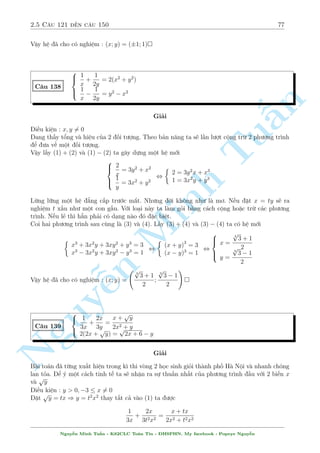 2.5 C¥u 121 ¸n c¥u 150 73 
C¥u 132 
 
2x + (3  2xy)y2 = 3 
2x2  x3y = 2x2y2  7xy + 6 
Gi£i 
¥y l  mët h» c¦n kh£ n«ng bi¸n êi t÷ìng èi tèt. 
Tø ph÷ìng tr¼nh ¦u ta th§y ngay 
n 
2x(1  y3) = 3(1  y2) 
§TH1 : y = 1 thay v o (2) ta câ 
x3  7x + 6 = 0 , x = 1; x = 3; x = 2 
TuTH2 : K¸t hñp vîi ph÷ìng tr¼nh (2) ta g¥y düng mët h» mîi 
 
2x + 2xy + 2xy2 = 3 + 3y() 
2x2  x3y = 2x2y2  7xy + 6 
Nh÷ng m  ph÷ìng tr¼nh (2) l¤i t÷ìng ÷ìng : (xy  2)(2xy + x2  3) = 0 
Sao m  ph¥n t½ch hay th¸ ? Casio th¦n ch÷ìng ch«ng. Câ thº, nh÷ng ta h¢y vi¸t l¤i ph÷ìng 
tr¼nh (2) mët chót 
Minh (2) , 2x2y2 + xy(x2  7)  2x2 + 6 = 0 
 
 
 
 
x2 2 
2 
xy = 
 7 
 8 
2x2 + 6 
= 
x2 + 1 
Th§y rçi chù ? Coi xy l  ©n ch½nh, t½nh  ra ÷ñc k¸t qu£ mÿ m¢n v  tø â câ h÷îng ph¥n 
t½ch nh¥n tû nh÷ tr¶n 
TH1 : xy = 2 thay l¤i (*) n ta câ 
1  y 
2x + 4 + 4y = 3 + 3y ) x = 
Nguy¹2 
) y(1 + y) = 4 
Ph÷ìng tr¼nh n y væ nghi»m n¶n tr÷íng hñp 1 væ nghi»m 
TH2 : 2xy = 3  x2 thay l¤i (*) ta câ 
2 
2x + 3  x2 + y(3  x2) = 3 + 3y ) y = 
 1 
x 
 
 
2 
) 2x 
 1 
= 3  x2 , x = 1; y = 1 
x 
Vªy h» ¢ cho câ nghi»m : (x; y) = (1; 1) ; (3; 1) ; (2; 1) 
Nguy¹n Minh Tu§n - K62CLC To¡n Tin - HSPHN. My facebook : Popeye Nguy¹n 
 