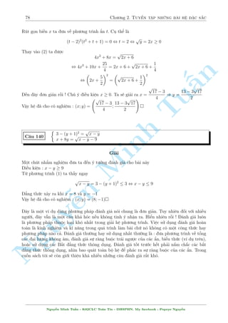 74 Ch÷ìng 2. Tuyºn tªp nhúng b i h» °c s­c 
C¥u 133 
( 
x (x + y) + 
p 
x + y = 
p 
2y 
p 
2y3 + 1 
 
x2y  5x2 + 7 (x + y)  4 = 6 3 p 
xy  x + 1 
Gi£i 
i·u ki»n : y  0; x + y  0 
Xu§t ph¡t tø ph÷ìng tr¼nh ¦u, sû döng ph÷ìng ph¡p li¶n hñp 
n 
p 
p 
PT(1) , x2 + xy  2y2 = 
2y  
x + y 
§(x  y) 
, (x  y) (x + 2y) = 
p 
p 
2y + 
x + y 
1 
Rã r ng x + 2y = x + y + y  0; 
p 
p 
 0 n¶n tø â ta suy Tura x = y 
2y + 
x + y 
Thay v o ph÷ìng tr¼nh (2) ta ÷ñc 
x3  5x2 + 14x  4 = 6 x2  x + 1 
¥y l  mët lo¤i ph÷ìng tr¼nh væ t¿ kh¡ quen thuëc. C¡ch gi£i tèt nh§t v¨n l  th¶m bît v  x²t 
h m. Tuy nhi¶n n¸u þ ç cõa ta l  th¶m bît x2x+1 v o 2 v¸ º x²t h m t3 +6t câ v´ khæng 
th nh cæng v¼ v¸ tr¡i khæng ph¥n t½ch Minh ÷ñc v· d¤ng â. Ta h¢y kh²o l²o bi¸n êi mët chót nh÷ 
sau 
Ph÷ìng tr¼nh ¢ cho t÷ìng ÷ìng 
x3 + 3x2 + 6x + 4 = 8x2  8x + 8 + 3 8x2  8x + 8 
, (x + 1)3 + 3 (x + 1) = 8x2  8x + 8 + 3 8x2  8x + 8 
Nh¼n th§y h m c¦n x²t rçi n chù ? f(t) = t3 + 3t v  h m ìn i»u t«ng. Tø â ta câ 
, x + 1 = 8x2  8x + 8 , x = 1; y = 1 
NguyVªy h» ¢ cho câ nghi¹»m : (x; y) = (1; 1) 
Sû döng li¶n hñp công l  ph÷ìng ph¡p kh¡ thó và. N¸u ta ¢ sû döng nâ tèt trong gi£i ph÷ìng 
tr¼nh væ t¿ rçi th¼ khi èi m°t vîi h» ph÷ìng tr¼nh, ch¿ c¦n mët chót nhªn x²t h¼nh thùc cõa 
h» v  c¡c k¾ n«ng tung ra, câ thº ta s³ th nh cæng. H¢y c£nh gi¡c vîi nhúng b i h» m  mët 
ph÷ìng tr¼nh chùa nhi·u c«n thùc, câ thº li¶n hñp s³ l  án ¡nh tèt nh§t º ch²m µp nâ 
Ti¸p theo ta ¸n vîi mët c¥u h» sû döng li¶n hñp kh¡ khâ. Mong b¤n åc thù léi v¼ tæi khæng 
thº di¹n ¤t nêi v¼ sao tæi l¤i l m vªy. Mët kinh nghi»m khi t½nh giîi h¤n cõa h m sè ¢ gióp 
tæi gi£i quy¸t ÷ñc nâ. 
3 p 
3 p 
3 p 
3 p 
Nguy¹n Minh Tu§n - K62CLC To¡n Tin - HSPHN. My facebook : Popeye Nguy¹n 
 