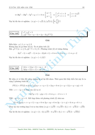 2.5 C¥u 121 ¸n c¥u 150 77 
Vªy h» ¢ cho câ nghi»m : (x; y) = (1; 1) 
C¥u 138 
Tu§n 
Minh n Nguy¹8 
: 
1 
x 
+ 
1 
2y 
= 2(x2 + y2) 
1 
x 
 
1 
2y 
= y2  x2 
Gi£i 
i·u ki»n : x; y6= 0 
ang th§y têng v  hi»u cõa 2 èi t÷ñng. Theo b£n n«ng ta s³ l¦n l÷ñt cëng trø 2 ph÷ìng tr¼nh 
º ÷a v· mët èi t÷ñng. 
Vªy l§y (1) + (2) v  (1)  (2) ta g¥y düng mët h» mîi 
8 
: 
2 
x 
= 3y2 + x2 
1 
= 3x2 + y2 
y 
, 
 
2 = 3y2x + x3 
1 = 3x2y + y3 
Løng lúng mët h» ¯ng c§p tr÷îc m­t. Nh÷ng íi khæng nh÷ l  mì. N¸u °t x = ty s³ ra 
nghi»m t x§u nh÷ mët con g§u. Vîi lo¤i n y ta l m gäi b¬ng c¡ch cëng ho°c trø c¡c ph÷ìng 
tr¼nh. N¸u l´ th¼ h¯n ph£i câ d¤ng n o â °c bi»t. 
Coi hai ph÷ìng tr¼nh sau còng l  (3) v  (4). L§y (3) + (4) v  (3)  (4) ta câ h» mîi 
 
x3 + 3x2y + 3xy2 + y3 = 3 
x3  3x2y + 3xy2  y3 = 1 
, 
 
(x + y)3 = 3 
(x  y)3 = 1 
, 
8 
: 
x = 
3 p 
3 + 1 
2 
y = 
3 p 
3  1 
2 
Vªy h» ¢ cho câ nghi»m : (x; y) = 
  
3 p 
3 + 1 
2 
; 
3 p 
3  1 
2 
! 
 
C¥u 139 
8 
: 
1 
3x 
+ 
2x 
3y 
= 
x + 
p 
y 
2x2 + y 
2(2x + 
p 
y) = 
p 
2x + 6  y 
Gi£i 
B i to¡n ¢ tøng xu§t hi»n trong k¼ thi váng 2 håc sinh giäi th nh phè H  Nëi v  nhanh châng 
lan täa. º þ mët c¡ch tinh t¸ ta s³ nhªn ra sü thu¦n nh§t cõa ph÷ìng tr¼nh ¦u vîi 2 bi¸n x 
p 
v  
y 
i·u ki»n : y  0;3  x6= 0 
°t 
p 
y = tx ) y = t2x2 thay t§t c£ v o (1) ta ÷ñc 
1 
3x 
+ 
2x 
3t2x2 = 
x + tx 
2x2 + t2x2 
Nguy¹n Minh Tu§n - K62CLC To¡n Tin - HSPHN. My facebook : Popeye Nguy¹n 
 