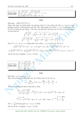 2.5 C¥u 121 ¸n c¥u 150 81 
, 36y4  33y3  5y2 + y + 1 = 0 , 
 
y = 1 
y = 
1 
3 
) 
 
x2 + 1 = 3 
x2 + 1 = 1 
, 
 
x =  
p 
2 
x = 0 
p 
2; 1); ( 
Vªy h» ¢ cho câ nghi»m : (x; y) = ( 
p 
2; 1); 
 
0; 
1 
3 
 
 
 
n 
x2 + y2 p = 5 
C¥u 145 
p 
y  1(x + y  1) = (y  2) 
x + y 
§Gi£i 
Tui·u ki»n : y  1; x + y  0 
Khæng l m «n g¼ ÷ñc p 
p 
tø (1). Ta s³ ph¥n t½ch (2) 
°t 
x + y = a  0; 
y  1 = b  0 . Ph÷ìng tr¼nh (2) s³ t÷ìng ÷ìng 
b(a2  1) = a(b2  1) , (a  b)(ab + 1) = 0 , a = b , x = 1 ) y = 2 
Vªy h» ¢ cho câ nghi»m : (x; y) = (1; Minh 2) 
 
2x(x + 1)(y + 1) + xy = 6 
C¥u 146 
2y(y + 1)(x + 1) + xy = 6 
Gi£i 
H» nh¼n câ v´ kh¡ èi xùng n nh÷ng h» sè l¤i èi nhau. Thâi quen khi th§y kiºu b i n y l  ta 
cëng 2 ph÷ìng tr¼nh l¤i. 
Nguy¹PT(1) + PT(2) , 2(x + y)(xy + x + y + 1) + 2xy = 0 , (x + y + 1)(x + y + xy) = 0 
TH1 : x = (y + 1) thay v o (2) ta câ 
2y2(y + 1)  y(y + 1) = 6 , y = 2 ) x = 1 
TH2 : xy + x + y = 0 . K¸t hñp th¶m vîi ph÷ìng tr¼nh (2) nh÷ sau 
(2) , 2y(xy + x + y + 1) + xy = 6 , 2y + xy = 6 , 2y  (x + y) = 6 , y = 6 + x 
p 
p 
p 
p 
Thay l¤i v o tr÷íng hñp 2 v  ta t¼m th¶m (x; y) = ( 
10  4; 
10 + 2); (4  
10; 2  
10) 
p 
p 
p 
Vªy h» ¢ cho câ nghi»m : (x; y) = (1;2); ( 
10  4; 
10 + 2); (4  
10; 2  
p 
10) 
Nguy¹n Minh Tu§n - K62CLC To¡n Tin - HSPHN. My facebook : Popeye Nguy¹n 
 