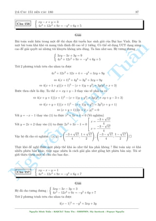 2.5 C¥u 121 ¸n c¥u 150 83 
C¥u 149 
8 
: 
x2 + y2 + x = 3 
x2  4y2 + 
2xy 
x + y  1 
= 1 
Gi£i 
i·u ki»n : x + y6= 1 Ph÷ìng tr¼nh (2) t÷ìng ÷ìng 
n 
(x2  4y2)(x + y  1) + 2xy = (x + y  1) 
§Ph¥n t½ch nh¥n tû ta ÷ñc 
(x + 2y  1)(x2  2y2  xy + y + 1) = 0 
TuTH1 : x   
+ 2y  1 = 0 thay v o (1) d¹ d ng t¼m ÷ñc 
p 
p 
! 
  
p 
p 
! 
1  2 
14 
3 + 
14 
2 
14  1 
3  
14 
(x; y) = 
; 
; 
; 
5 
5 
5 
2 
TH2: K¸t hñp vîi (1) ta thi¸t lªp mëMinh t h» mîi 
 
x2  2y2  xy + y + 1 
x2 + y2 + x = 3 
H» n y ¢ câ c¡ch gi£i b¬ng ph÷ìng ph¡p UCT tæi n¶u ð kho£ng c¥u 20. Ð ¥y s³ l  
PT(1)  PT(2) , 3y2 + xy + x  y  4 = 0 , (y + 1)(x + 3y  4) = 0 
¸n ¥y d¹ d ng rçi 
H» ¢ cho   
câ nghi»m 
p 
n p 
! 
  
p 
p 
! 
 
 
1  2 
14 
3 + 
14 
2 
14  1 
3  
14 
11 
17 
(x; y) = 
; 
; 
; 
; 
 
; 
; (1; 1); (1;1); (2;1) 
5 
5 
5 
2 
10 
10 
Nguy¹ 
p 
p 2x2  2xy + 3x  2y  1 = 3 
(x2  1)(x  y) 
C¥u 150 
p 
p 
x + 1 + 
x  y = 
2x  y + 2 
Gi£i 
i·u ki»n : x  1; x  y 
Ph÷ìng tr¼nh (1) cho kh¡ r­c rèi n¶n thû khai th¡c (2) xem sao. Vîi h¼nh thùc nh÷ tr¶n câ l³ 
b¼nh ph÷ìng l  gi£i ph¡p tèt nh§t. PT(2) khi â s³ t÷ìng ÷ìng 
p 
(x + 1)(x  y) = 2x  y + 2 , 
2x  y + 1 + 2 
p 
(x + 1)(x  y) = 
1 
2 
() 
Thªt tinh þ th¼ v¸ ph£i cõa (1) s³ l  
p 
(x + 1)(x  y)(x  1) = 
3 
3 
2 
p 
x  1 
: 
Nguy¹n Minh Tu§n - K62CLC To¡n Tin - HSPHN. My facebook : Popeye Nguy¹n 
 