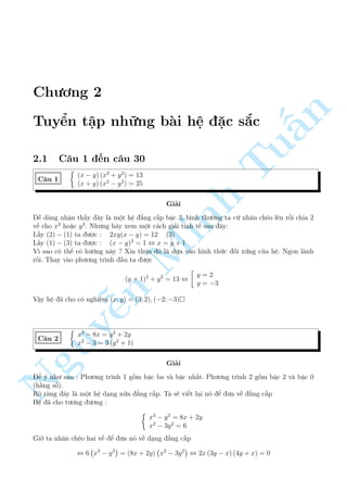 Ch÷ìng 2 
n 
Tuyºn tªp nhúng b i h» °c s­c 
§2.1 C¥u 1 ¸n c¥u 30 
Tu 
(x  y) (x2 + y2) = 13 
C¥u 1 
(x + y) (x2  y2) = 25 
Gi£i 
D¹ d ng nhªn th§y ¥y l  mët h» ¯ng c§p bªc 3, b¼nh th÷íng ta cù nh¥n ch²o l¶n rçi chia 2 
v¸ cho x3 ho°c y3. Nh÷ng h¢y xem mMinh ët c¡ch gi£i tinh t¸ sau ¥y: 
L§y (2)  (1) ta ÷ñc : 2xy(x  y) = 12 (3) 
L§y (1)  (3) ta ÷ñc : (x  y)3 = 1 , x = y + 1 
V¼ sao câ thº câ h÷îng n y ? Xin th÷a â l  düa v o h¼nh thùc èi xùng cõa h». Ngon l nh 
rçi. Thay v o ph÷ìng tr¼nh ¦u ta ÷ñc 
n  
1)2 y2 y = 2 
(y + + = 13 , 
y = 3 
NguyVªy h» ¢ cho câ nghi¹»m (x; y) = (3; 2); (2;3) 
 
x3  8x = y3 + 2y 
C¥u 2 
x2  3 = 3 (y2 + 1) 
Gi£i 
º þ nh÷ sau : Ph÷ìng tr¼nh 1 gçm bªc ba v  bªc nh§t. Ph÷ìng tr¼nh 2 gçm bªc 2 v  bªc 0 
(h¬ng sè). 
Rã r ng ¥y l  mët h» d¤ng nûa ¯ng c§p. Ta s³ vi¸t l¤i nâ º ÷a v· ¯ng c§p 
H» ¢ cho t÷ìng ÷ìng : 
 
x3  y3 = 8x + 2y 
x2  3y2 = 6 
Gií ta nh¥n ch²o hai v¸ º ÷a nâ v· d¤ng ¯ng c§p 
, 6 
 
x3  y3 
= (8x + 2y) 
 
x2  3y2 
, 2x (3y  x) (4y + x) = 0 
 