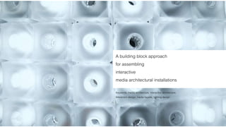 A building block approach 
for assembling 
interactive 
media architectural installations 
Keywords: media architecture, interactive architecture, 
Interaction design, media façade, lighting design 
 
