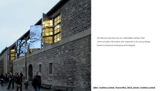 Architecture has become an inhabitable interface that 
communicates information and responds to its surroundings 
thanks to physical computing technologies. 
After: realities:united, Transreflex, 2013; photo: realities:united 
 