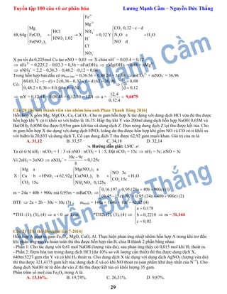 Tuyển tập 100 câu vô cơ phân hóa Lương Mạnh Cầm – Nguyễn Đức Thắng
29
3+
2+
2+
4
3 2 2+
3
-
-
3
3 2
Fe
Mg
CO 0,32 c d
NHHCl
68,64g X 0,32 Y N O c H O
HNO 1,02 H
NO d
Cl
N
Mg
FeCO
Fe(NO
O
)



  
  
      
  
 


X pư tối đa 0,225mol Cu tạo nNO = 0,03  X chứa nH+
= 0,03.4 = 0,12
 nFe3+
= 0,225.2 – 0,03.3 = 0,36 = nFe(OH)3  nMg(OH)2 = 0,48 = nMg2+
 nNH4
+
= 2,2 – 0,36.3 – 0,48.2 – 0,12 = 0,04
Trong hỗn hợp ban đầu có mkim loại = 0,36.56 + 0,48.24 = 31,68  mCO3
2-
+ mNO3
-
= 36,96
Có:
c 0,08
0,48.2 0
60.(0,32 c d
,36 8.0,0
) 2.(0,36 0,32 c d
4 8c 3d d 0,12
).62 36,96  
 
    
      

 mY = 0,12.44 + 0,08.44 + 0,12.30 = 12,4  a =
12,4
0,32.4
 9,6875
Câu 20 [Đề test thành viên vào nhóm hóa anh Phan Thanh Tùng 2016]
Hỗn hợp X gồm Mg, MgCO3, Ca, CaCO3. Cho m gam hỗn hợp X tác dụng với dung dịch HCl vừa đủ thu được
hỗn hợp khí Y có tỉ khối so với hiđro là 16,75. Hấp thụ khí Y vào 200ml dung dịch hỗn hợp NaOH 0,65M và
Ba(OH)2 0,80M thu được 0,95m gam kết tủa và dung dịch Z. Đun nóng dung dịch Z lại thu được kết tủa. Cho
m gam hỗn hợp X tác dụng với dung dịch HNO3 loãng dư thu được hỗn hợp khí gồm NO và CO có tỉ khối so
với hiđro là 20,833 và dung dịch T. Cô cạn dung dịch T thu được 62,92 gam muối khan. Giá trị của m là
A. 31,12 B. 33,57 C. 34,18 D. 32,14
 Hướng dẫn giải: LMC 
Ta có tỉ lệ nH2 : nCO2 = 1 : 3 và nNO : nCO2 = 1 : 5; Đặt nCO2 = 15c  nH2 = 5c; nNO = 3c
Vì 2nH2 > 3nNO  nNH4
+
=
10c 9c
0,125c
8


3 2
3 2 2
2
3 4 3
3
Mg(NO ) aMg a
NO 3c
X : Ca b 62,92g Ca(NO ) b H O
CO 15c
CO 15c NH NO 0,125c
HNO

 
    
 



m = 24a + 40b + 900c mà 0,95m = mBaCO3 
0,16.197 0,95.( ) (1)
(0,45 15c).197 0,
24a 40b 900c
24a 4095.( ) (2)b 900c
 
 

  
BTE  2a + 2b – 30c = 10c (3) mmuối = 148a + 164b + 10c = 62,92 (4)
*TH1: (1), (3), (4)  a < 0  Loại *TH2: (2), (3), (4) 
a 0,178
b 0,2218
c 0,02



 
 m = 31,144
Câu 21 [Thi thử Bookgol lần 7-2016]
Hỗn hợp A gồm m gam FexOy, MgO, CuO, Al. Thực hiện phản ứng nhiệt nhôm hỗn hợp A trong khí trơ đến
khi phản ứng xảy ra hoàn toàn thì thu được hỗn hợp rắn B, chia B thành 2 phần bằng nhau:
- Phần 1: Cho tác dụng với 0,41 mol NaOH (lượng vừa đủ), sau phản ứng thấy có 0,015 mol khí H2 thoát ra.
- Phần 2: Đem hòa tan trong dung dịch HCl (dư 10% so với lượng cần thiết) thì thu được dung dịch X,
640m/5227 gam rắn Y và có khí H2 thoát ra. Cho dung dịch X tác dụng với dung dịch AgNO3 (lượng vừa đủ)
thì thu được 321,4175 gam kết tủa, dung dịch Z và có khí NO thoát ra (sản phẩm khử duy nhất của N+5
). Cho
dung dịch NaOH từ từ đến dư vào Z thì thu được kết tủa có khối lượng 35 gam.
Phần trăm số mol của FexOy trong A là
A. 13,16%. B. 19,74%. C. 26,31%. D. 9,87%.
 