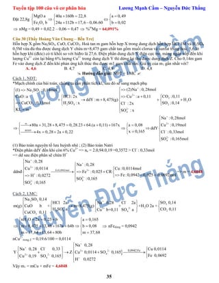 Tuyển tập 100 câu vô cơ phân hóa Lương Mạnh Cầm – Nguyễn Đức Thắng
35
Đặt 22,8g
2 3
MgO a 40a 160b 22,8 a 0,49
Fe O b 24a 112b 17,6 0,06.60 b 0,02
    
   
    
 nMg = 0,49 + 0,02.2 – 0,06 = 0,47  %m
Mg = 64,091%
Câu 30 [Thầy Hoàng Văn Chung – Bến Tre]
Hỗn hợp X gồm Na2SO3, CuO, CuCO3. Hoà tan m gam hỗn hợp X trong dung dịch hỗn hợp HCl 1M và H2SO4
0,5M vừa đủ thu được dung dịch Y chứa m+8,475 gam chất tan gồm muối clorua và sunfat trung hoà; 5,6 lít
hỗn hợp khí (đktc) có tỉ khối so với hiđro là 27,6. Điện phân dung dịch Y điện cực trơ, màng ngăn xốp đến khi
lượng Cu2+
còn lại bằng 6% lượng Cu2+
trong dung dịch Y thì dừng lại thu được dung dịch Z. Cho 0,14m gam
Fe vào dung dịch Z đến khi phản ứng kết thúc thu được m1 gam chất rắn. Giá trị của m1 gần nhất với?
A. 4,6 B. 4,7 C. 4,9 D. 4,8
 Hướng dẫn giải: NĐT + LMC 
Cách 1, NĐT:
*Mạch chính của bài toán, chúng ta cần phân tích kĩ, sau đó sẽ sang mạch phụ
2 3
2
2
2
2 43 2
2
4
m
(2)Na :0,28mol(1) Na SO :0,14mol
CO :0,11HCl: 2x Cu :a 0,11CuO :a
ddY : m 8,475(g) H O
H SO : xCuCO :0,11mol SO :0,14Cl : 2x
KL m SO : x
80a 31,28 8,475 0,28.23 64.(a 0,11) 167x





    
       
   
  
      

2
BTĐT
2
4
Na :0,28mol
Cu :0,19mola 0,08
ddY
x 0,165 Cl :0,33mol4x 0,28 2a 0,22
SO :0,165mol






  
   
     


(1) Bảo toàn nguyên tố lưu huỳnh nhé ; (2) Bảo toàn Natri
*Điện phân ddY đến khi còn 6% Cu2+
=> ne = 2.0,94.0,19 =0,3572 > Cl-
: 0,33mol
=> dd sau điện phân sẽ chứa H+
2
Fe:0,0942mol 2
2
42
4
Na :0,28
Na :0,28
Cu :0,0114 Cu :0,0114mol
ddnđ Fe :0,025 CR
Fe:0,0942 0,025 0,0692molH :0,0272
SO :0,165
SO :0,165









 
    
    


=> m = 4,6048
Cách 2, LMC:
2 3 -+
2
22-2+
2 4 24
3
Na SO 0,14
SO 0,14HCl 2a Cl 2aNa 0,28
m(g) CuO b + m+8,475(g) + +H O 2a +
H SO a CO 0,11SO aCu b+0,11
CuCO 0,11

   
    
    


2nH O 2a 0,25 b a 0,165
m 8,475 13,48 167a 64b b 0,08
m 17,64 13,64 80b m 37,68
    
 
      
    
 nFedùng = 0,0942
nCu2+
trong Z = 0,19.6/100 = 0,0114
2 2
422
4
0,0942Fe
Na 0,28
Cl 0,33Na 0,28 Cu 0,0114
Y Z Cu 0,0114 SO 0,165
Fe 0,0692SO 0,165Cu 0,19
H 0,0272


 



   
      
   

Vậy m1 = mCu + mFe = 4,6048
 