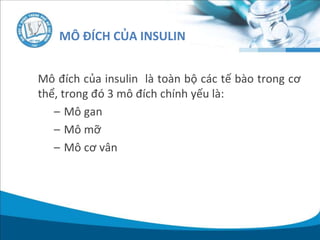 Mô đích của insulin là toàn bộ các tế bào trong cơ
thể, trong đó 3 mô đích chính yếu là:
– Mô gan
– Mô mỡ
– Mô cơ vân
MÔ ĐÍCH CỦA INSULIN
 