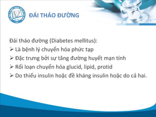 ĐÁI THÁO ĐƯỜNG
Đái tháo đường (Diabetes mellitus):
 Là bệnh lý chuyển hóa phức tạp
 Đặc trưng bởi sự tăng đường huyết mạn tính
 Rối loạn chuyển hóa glucid, lipid, protid
 Do thiếu insulin hoặc đề kháng insulin hoặc do cả hai.
 