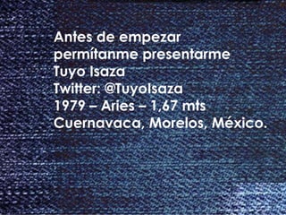 #Brief con @TuyoIsaza – Campo fértil para cultivar ideas
Antes de empezar
permítanme presentarme
Tuyo Isaza
Twitter: @TuyoIsaza
1979 – Aries – 1,67 mts
Cuernavaca, Morelos, México.
 