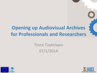 Opening	
  up	
  Audiovisual	
  Archives	
  
for	
  Professionals	
  and	
  Researchers	
  
Tinne	
  Tuytelaars	
  
07/1/2014	
  

www.axes-­‐project.eu	
  

 