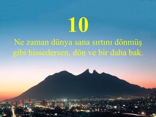 10 Ne zaman dünya sana sırtını dönmüş gibi hissedersen, dön ve bir daha bak.   
