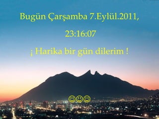 Bugün   Çarşamba 7.Eylül.2011 , 23:16:05 ¡  Harika bir gün dilerim  !  