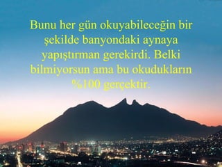 Bunu her gün okuyabileceğin bir şekilde banyondaki aynaya yapıştırman gerekirdi. Belki bilmiyorsun ama bu okudukların %100 gerçektir. 