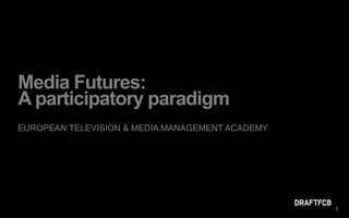 Media Futures: A participatory paradigm EUROPEAN TELEVISION & MEDIA MANAGEMENT ACADEMY 1 