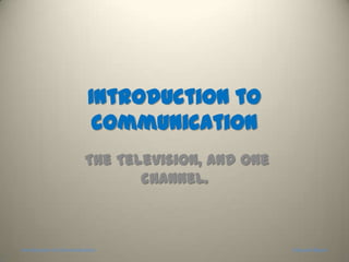Introduction to communication  The Television, and one channel.  Introduction to Communication Edouard Bayon 