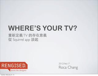 WHERE’S YOUR TV?
             重新定義 TV 的存在意義
             從 Squirrel app 談起




reng sed
    i .                          2012.Feb.17
                                 Roca Chang
Tuesday, February 21, 12
 