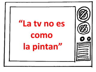 “ La tv no es  como  la pintan” 