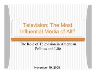 Television: The Most
Influential Media of All?

The Role of Television in American
         Politics and Life



        November 19, 2008
 