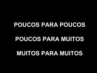 POUCOS PARA POUCOS
POUCOS PARA MUITOS
MUITOS PARA MUITOS
 