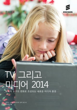 컨슈머랩 
TV 그리고 
미디어 2014 
소비자 요구의 변화로 조성되는 새로운 미디어 환경 
에릭슨 소비자 인사이트 요약 보고서 
2014년 9월 
 