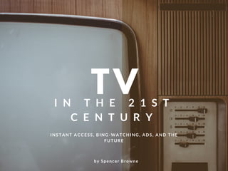 TVI N T H E 2 1 S T
C E N T U R Y
INSTANT ACCESS, BING-WATCHING, ADS, AND THE
FUTURE
by Spencer Browne
 