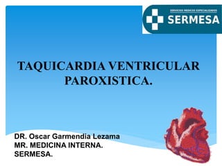 TAQUICARDIA VENTRICULAR
PAROXISTICA.
DR. Oscar Garmendia Lezama
MR. MEDICINA INTERNA.
SERMESA.
 