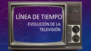 LÍNEA DE TIEMPO
EVOLUCIÓN DE LA
TELEVISIÓN
 