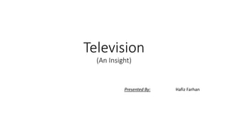 Television
(An Insight)
Presented By: Hafiz Farhan
 
