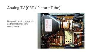 Analog TV (CRT / Picture Tube)
Design of circuits, protocols
and formats may vary
country wise
 