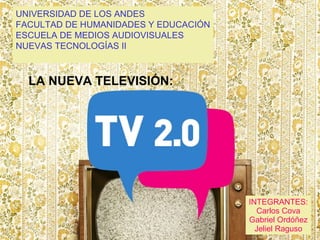 LA NUEVA TELEVISIÓN: UNIVERSIDAD DE LOS ANDES FACULTAD DE HUMANIDADES Y EDUCACIÓN ESCUELA DE MEDIOS AUDIOVISUALES NUEVAS TECNOLOGÍAS II INTEGRANTES: Carlos Cova Gabriel Ordóñez Jeliel Raguso 