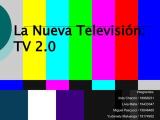 La Nueva Televisión: TV 2.0 Integrantes: Inés Chacón / 18968231 Livia Mata / 19433347 Miguel Pascucci / 19048485 Yudaniely Maluenga / 19174952 