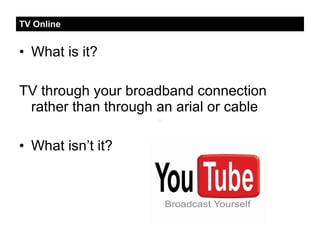TV Online   <ul><li>What is it?  </li></ul><ul><li>TV through your broadband connection rather than through an arial or ca...