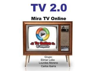 Mira TV Online TV 2.0 Grupo: Elimar Lobo  Lourdes Moreno Carlos Ibarra 
