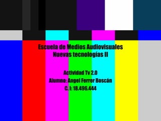 Escuela de Medios Audiovisuales Nuevas tecnologías II Actividad Tv 2.0 Alumno: Angel Ferrer Boscán C. I: 18.496.444 