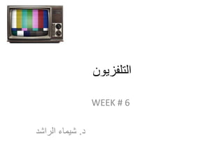 ‫التلفزيون‬
WEEK # 6
‫د‬.‫الراشد‬ ‫شيماء‬
 