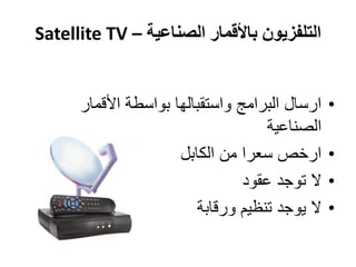 ‫الصناعية‬ ‫باألقمار‬ ‫التلفزيون‬–Satellite TV
•‫األقمار‬ ‫بواسطة‬ ‫واستقبالها‬ ‫البرامج‬ ‫ارسال‬
‫الصناعية‬
•‫الكابل‬ ‫من‬ ‫سعرا‬ ‫ارخص‬
•‫عقود‬ ‫توجد‬ ‫ال‬
•‫ورقابة‬ ‫تنظيم‬ ‫يوجد‬ ‫ال‬
 