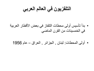 ‫العربي‬ ‫العالم‬ ‫في‬ ‫التلفزيون‬
•‫العربية‬ ‫األقطار‬ ‫بعض‬ ‫في‬ ‫التلفاز‬ ‫محطات‬ ‫أولى‬ ‫تأسيس‬ ‫بدأ‬
‫من‬ ‫الخمسينات‬ ‫في‬‫الماضي‬ ‫القرن‬
•‫المحطات‬ ‫أولى‬:‫لبنان‬,‫الجزائر‬,‫العراق‬–‫عام‬1956
 