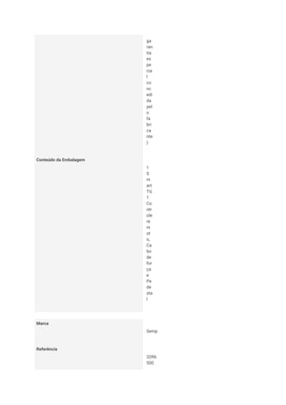 ga
ran
tia
es
pe
cia
l
co
nc
edi
da
pel
o
fa
bri
ca
nte
)
Conteúdo da Embalagem
1
S
m
art
TV,
1
Co
ntr
ole
re
m
ot
o,
Ca
bo
de
for
ça
e
Pe
de
sta
l
Marca
Semp
Referência
32R6
500
 