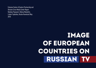 Image
of European
countries on
Russian TV
Estonian Center of Eastern Partnership and
Ukraine Crisis Media Center Report
Nataliya Popovych, Oleksiy Makukhin,
Liubov Tsybulska, Ruslan Kavatsiuk |May
2018
 