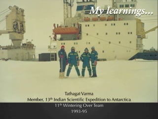 My learnings...
Tathagat Varma
Member, 13th Indian Scientiﬁc Expedition to Antarctica
11th Wintering Over Team
1993-95
 