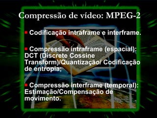 Compressão de vídeo: MPEG-2 Codificação intraframe e interframe. Compressão intraframe (espacial): DCT (Discrete Cossine Transform)/Quantização/ Codificação de entropia; Compressão interframe (temporal): Estimação/Compensação de movimento. 