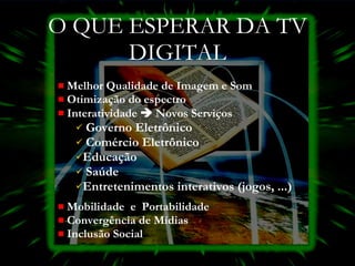 O QUE ESPERAR DA TV DIGITAL Melhor Qualidade de Imagem e Som Otimização do espectro Interatividade    Novos Serviços  Governo Eletrônico Comércio Eletrônico Educação  Saúde Entretenimentos interativos (jogos, ...) Mobilidade  e  Portabilidade Convergência de Mídias  Inclusão Social 
