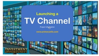 Launching a
TV ChannelProject Information
www.primaryinfo.com
 