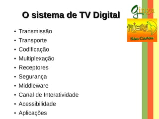 O sistema de TV Digital
●

Transmissão

●

Transporte

●

Codificação

●

Multiplexação

●

Receptores

●

Segurança

●

Middleware

●

Canal de Interatividade

●

Acessibilidade

●

Aplicações

 