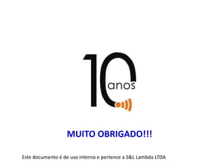 MUITO OBRIGADO!!!
Este documento é de uso interno e pertence a S&L Lambda LTDA
 