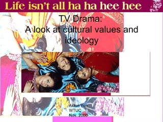 TV Drama:  A look at cultural values and ideology Aiden Yeh WTUC Nov. 2006 