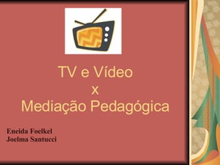 TV e Vídeo x Mediação Pedagógica Eneida Foelkel Joelma Santucci 